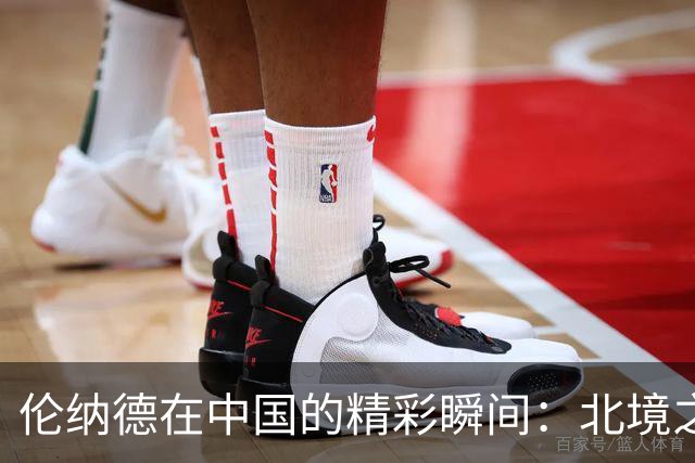 伦纳德在中国的精彩瞬间：北境之王降临