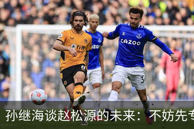 孙继海谈赵松源的未来：不妨先专心足球