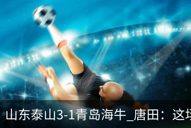 山东泰山3-1青岛海牛 唐田：这场比赛对我来说是背水一战
