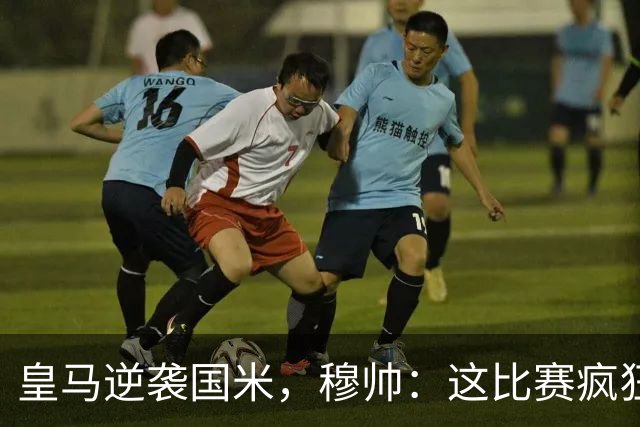 皇马逆袭国米，穆帅：这比赛疯狂得让我醉了！