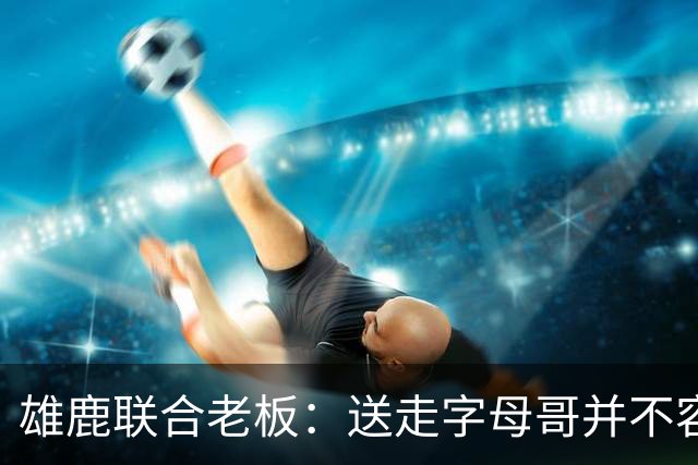 雄鹿联合老板：送走字母哥并不容易，但我们获得了大量的未来资产