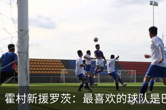 霍村新援罗茨：最喜欢的球队是巴萨；门德斯是目前最强左后卫